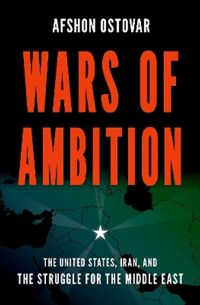 Wars of Ambition: The United States, Iran, and the Struggle for the Middle East Afshon Ostovar 9780190940980