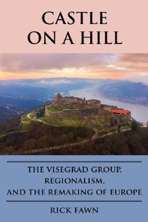 Castle on a Hill: The Visegrad Group, Regionalism, and the Remaking of Europe Rick Fawn 9781647125066