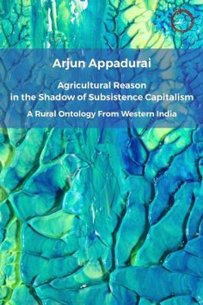 Agricultural Reason in the Shadow of Subsistence Capitalism: A Rural Ontology from Western India Arjun Appadurai 9781914363061