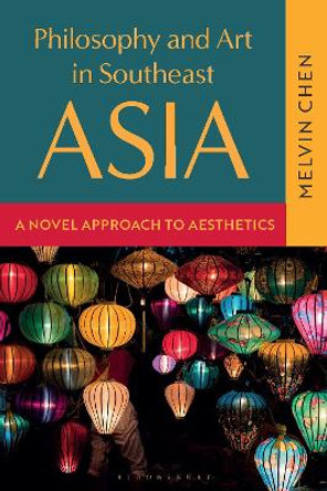 Philosophy and Art in Southeast Asia: A Novel Approach to Aesthetics Melvin Chen 9781350414174