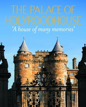 The Palace of Holyroodhouse: 'A house of many memories' Deborah Clarke 9781909741744