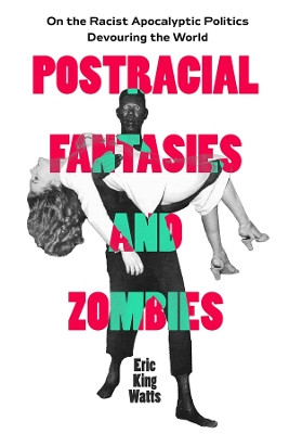 Postracial Fantasies and Zombies: On the Racist Apocalyptic Politics Devouring the World Eric King Watts 9780520403789