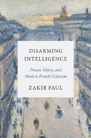 Disarming Intelligence: Proust, Valéry, and Modern French Criticism Zakir Paul 9780691257983