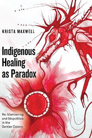 Indigenous Healing as Paradox: Re-Membering and Biopolitics in the Settler Colony Krista Maxwell 9781772125740
