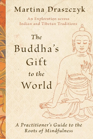 The Buddha's Gift to the World: A Practitioner's Guide to the Roots of Mindfulness Martina Draszczyk 9781645472469