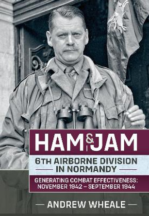 Ham & Jam: 6th Airborne Division in Normandy - Generating Combat Effectiveness: November 1942 - September 1944 Andrew Wheale 9781804515709