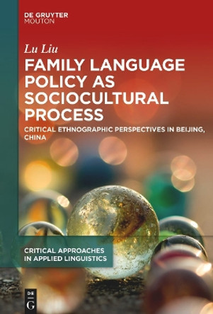 Family Language Policy as Sociocultural Practice: Critical Ethnographic Perspectives in Beijing, China Lu Liu 9783110769173