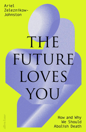 The Future Loves You: How and Why We Should Abolish Death Dr Ariel Zeleznikow-Johnston 9780241655894