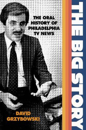 The Big Story: The Oral History of Philadelphia TV News David Grzybowski 9781439921821