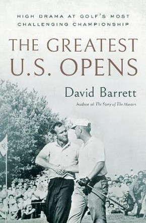 The Greatest U.S. Opens: High Drama at Golf's Most Challenging Championship David Barrett 9781732222779