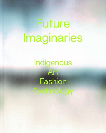 Future Imaginaries: Indigenous Art, Fashion, Technology Amy Scott 9780295753522