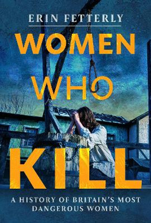 Women Who Kill: A History of Britain's Most Dangerous Women Erin Fetterly 9781399047708