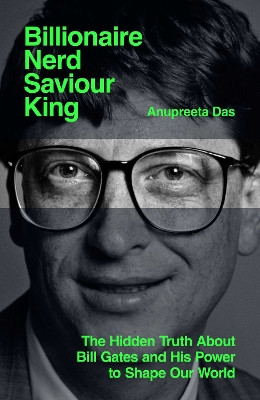 Billionaire, Nerd, Saviour, King: The Hidden Truth About Bill Gates and His Power to Shape Our World Anupreeta Das 9781398536890