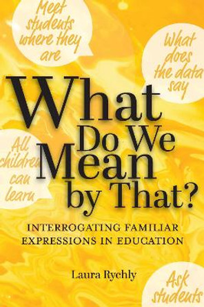 What Do We Mean by That?: Interrogating Familiar Expressions in Education Laura Rychly 9781975505844