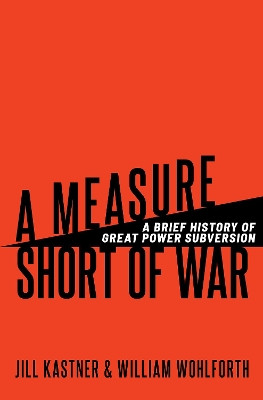A Measure Short of War: A Brief History of Great Power Subversion Jill Kastner 9780197683163