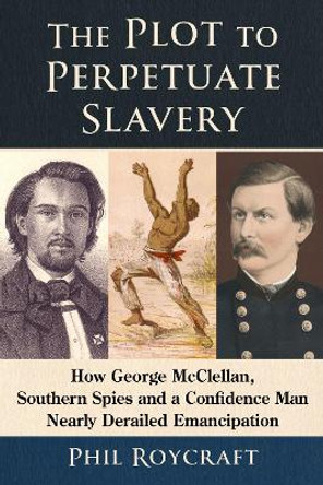 The Plot to Perpetuate Slavery: How George McClellan, Southern Spies and a Confidence Man Nearly Derailed Emancipation Phil Roycraft 9781476694955