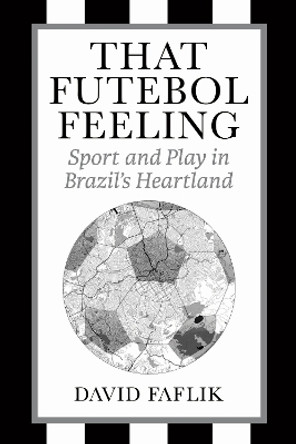 That Futebol Feeling: Sport and Play in Brazil's Heartland David Faflik 9781439926048