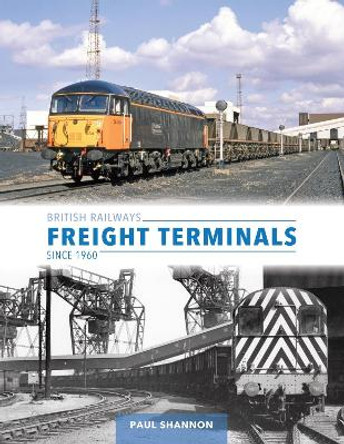 British Railways Freight Terminals Since 1960 Paul Shannon 9781800352926