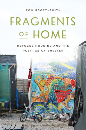 Fragments of Home: Refugee Housing and the Politics of Shelter Tom Scott-Smith 9781503640283