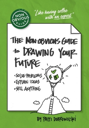 The Non-Obvious Guide to Drawing Your Future: Solve Problems, Explain Ideas, Sell Anything, Patti  Dobrowolski 9781646871674