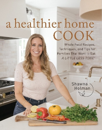 A Healthier Home Cook: Whole Food Recipes, Techniques, and Tips for Families That Want to Eat A Little Less Toxic Shawna Holman 9780760388655