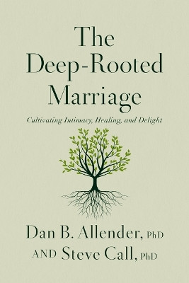 The Deep-Rooted Marriage: Cultivating Intimacy, Healing, and Delight Dr. Dan B. Allender, PLLC 9781400344468