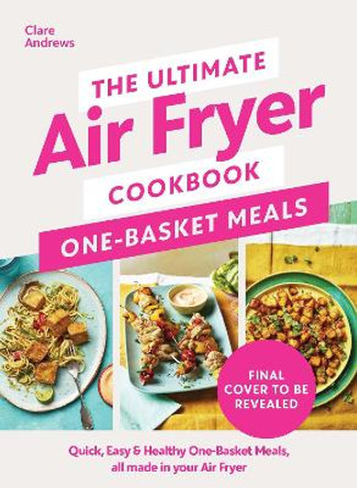 The Ultimate Air Fryer Cookbook: One Basket Meals: Complete, Quick & Easy Meals All Made in Your Air Fryer Clare Andrews 9780241681640