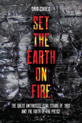 Set the Earth on Fire: The Great Anthracite Coal Strike of 1902 and the Birth of Police as We Know It David Correia 9798888901304