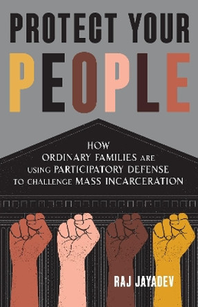 Protect Your People: How Ordinary Families Are Using Participatory Defense to Challenge Mass Incarceration Raj Jayadev 9781620977002