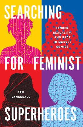 Searching for Feminist Superheroes: Gender, Sexuality, and Race in Marvel Comics Sam Langsdale 9781477329788