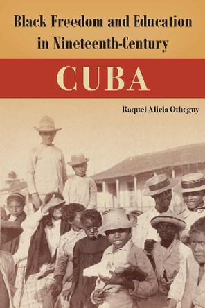 Black Freedom and Education in Nineteenth-Century Cuba Raquel Alicia Otheguy 9781683404767