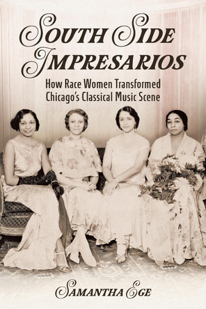 South Side Impresarios: How Race Women Transformed Chicago's Classical Music Scene Samantha Ege 9780252088339