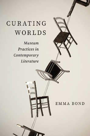 Curating Worlds: Museum Practices in Contemporary Literature Emma Bond 9780810147959