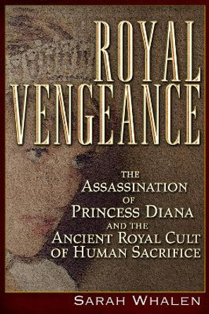 Royal Vengeance: The Assassination of Princess Diana and the Ancient Royal Cult of Human Sacrifice Sarah Whalen 9781634241489