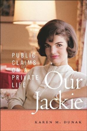 Our Jackie: Public Claims on a Private Life Karen M. Dunak 9781479830565