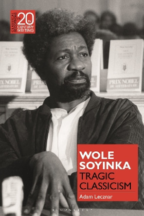 Wole Soyinka: Tragic Classicism Dr Adam Lecznar 9781350249042