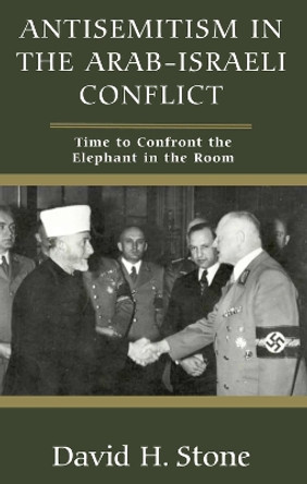 Antisemitism in the Arab-Israeli Conflict: Time to Confront the Elephant in the Room David H Stone 9781803710648