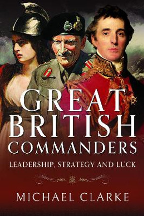 Great British Commanders: Leadership, Strategy and Luck Michael Clarke 9781526788993