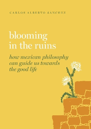 Blooming in the Ruins: How Mexican Philosophy Can Guide Us toward the Good Life Carlos Alberto Sánchez 9780197691007