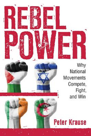 Rebel Power: Why National Movements Compete, Fight, and Win by Peter Krause