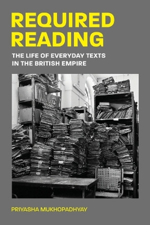 Required Reading: The Life of Everyday Texts in the British Empire Priyasha Mukhopadhyay 9780691257709