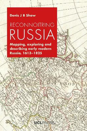 Reconnoitring Russia: Mapping, Exploring and Describing Early Modern Russia, 1613-1825 Denis J. B. Shaw 9781800085916