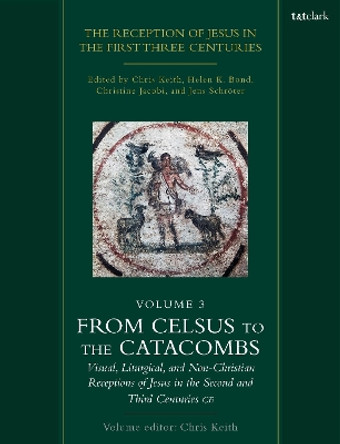 The Reception of Jesus in the First Three Centuries: Volume 3: From Celsus to the Catacombs: Visual, Liturgical, and Non-Christian Receptions of Jesus in the Second and Third Centuries CE Chris Keith 9780567716903