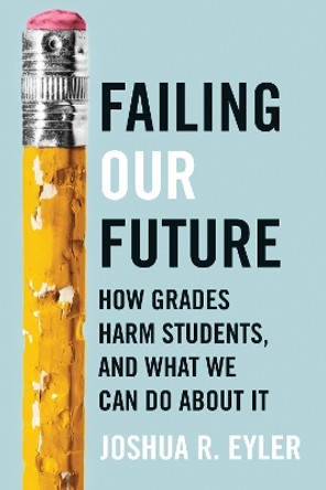 Failing Our Future: How Grades Harm Students, and What We Can Do about It Joshua R. Eyler 9781421449937