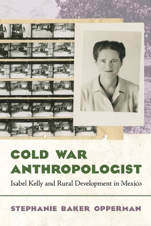 Cold War Anthropologist: Isabel Kelly and Rural Development in Mexico Stephanie Baker Opperman 9780816553914