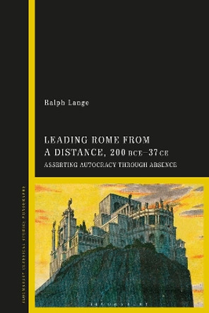 Leading Rome from a Distance: Asserting Autocracy through Absence 300 BCE-37 CE Dr Ralph Lange 9781350325401