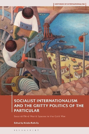 Socialist Internationalism and the Gritty Politics of the Particular: Second-Third World Spaces in the Cold War Kristin Roth-Ey 9781350302815