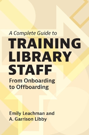 A Complete Guide to Training Library Staff: From Onboarding to Offboarding Emily Leachman 9781440880902