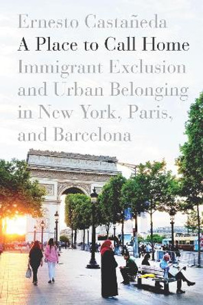 A Place to Call Home: Immigrant Exclusion and Urban Belonging in New York, Paris, and Barcelona by Ernesto Castaneda