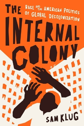 The Internal Colony: Race and the American Politics of Global Decolonization Sam Klug 9780226820514